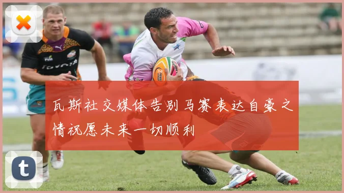 瓦斯社交媒体告别马赛表达自豪之情祝愿未来一切顺利