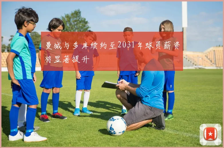 曼城与多库续约至2031年球员薪资将显著提升