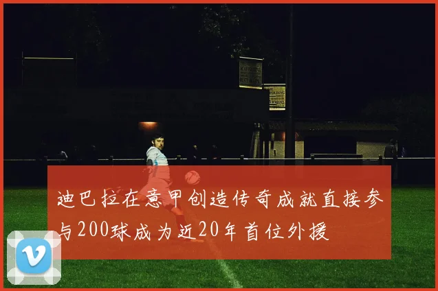 迪巴拉在意甲创造传奇成就直接参与200球成为近20年首位外援