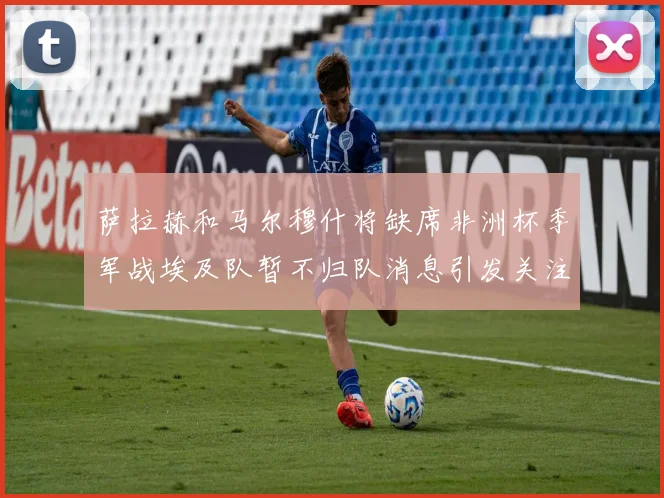 萨拉赫和马尔穆什将缺席非洲杯季军战埃及队暂不归队消息引发关注