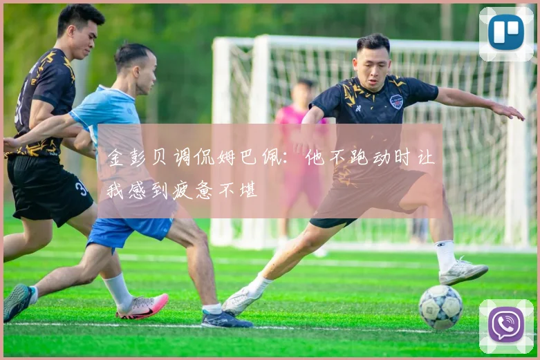 金彭贝调侃姆巴佩：他不跑动时让我感到疲惫不堪