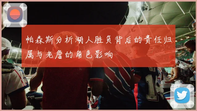 帕森斯分析湖人胜负背后的责任归属与老詹的角色影响