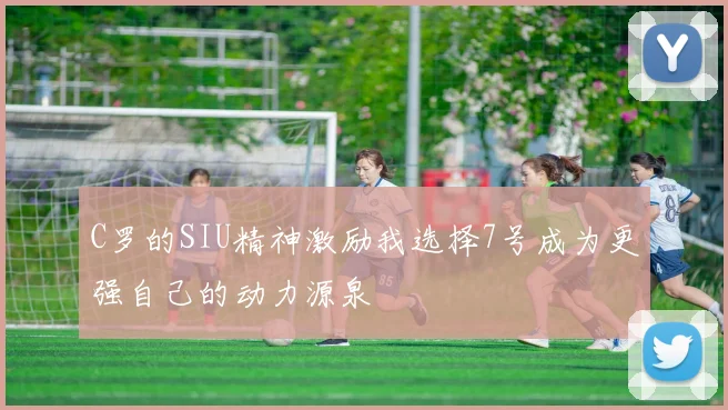 C罗的SIU精神激励我选择7号成为更强自己的动力源泉