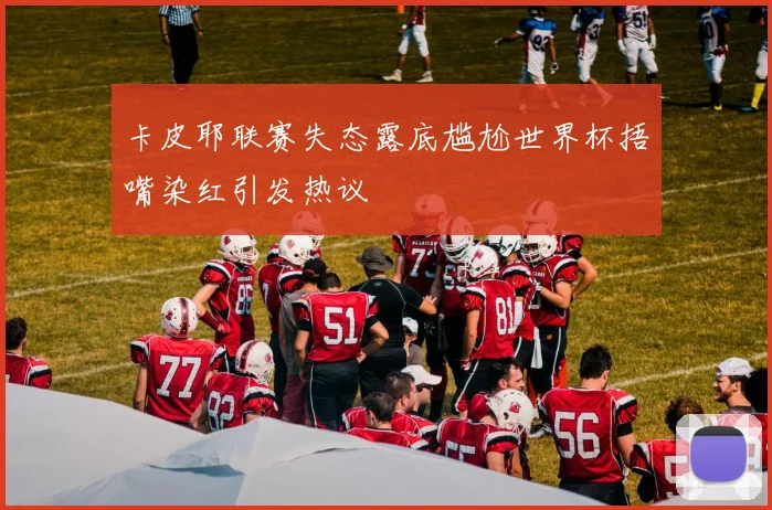 卡皮耶联赛失态露底尴尬世界杯捂嘴染红引发热议