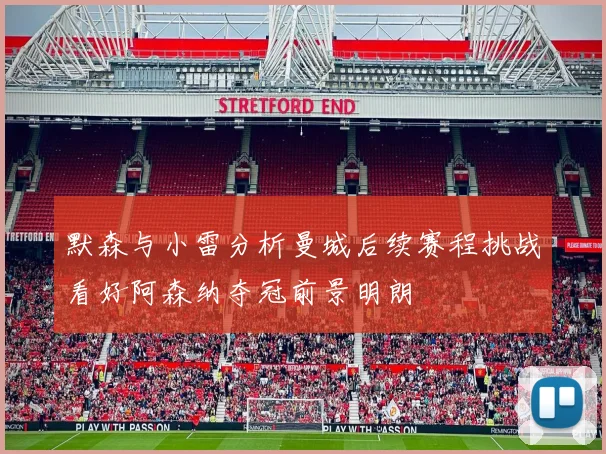 默森与小雷分析曼城后续赛程挑战看好阿森纳夺冠前景明朗