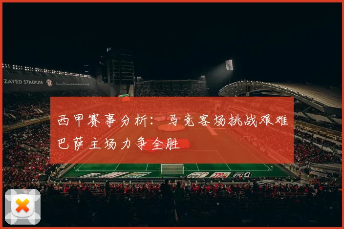 西甲赛事分析：马竞客场挑战艰难巴萨主场力争全胜