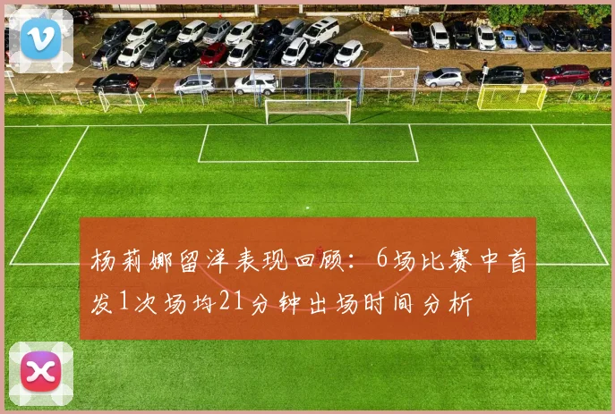杨莉娜留洋表现回顾：6场比赛中首发1次场均21分钟出场时间分析