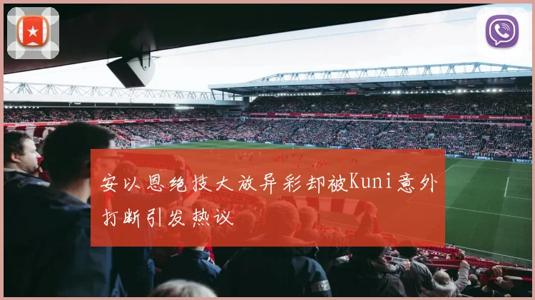 安以恩绝技大放异彩却被Kuni意外打断引发热议