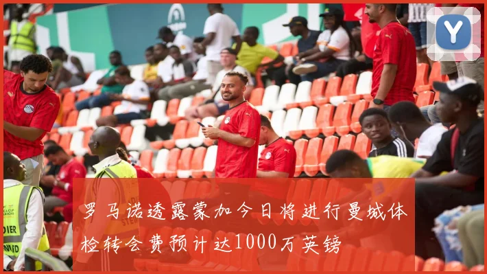 罗马诺透露蒙加今日将进行曼城体检转会费预计达1000万英镑