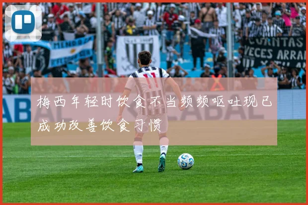 梅西年轻时饮食不当频频呕吐现已成功改善饮食习惯