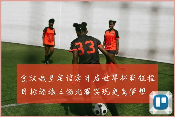 金玟哉坚定信念开启世界杯新征程目标超越三场比赛实现更高梦想
