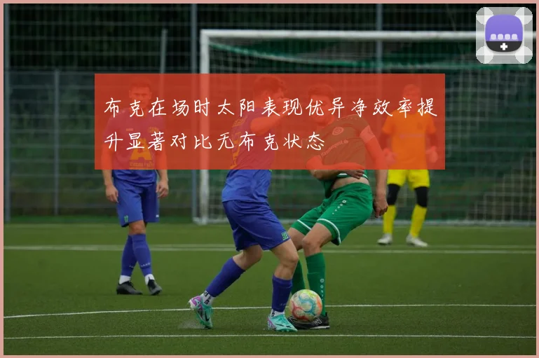 布克在场时太阳表现优异净效率提升显著对比无布克状态