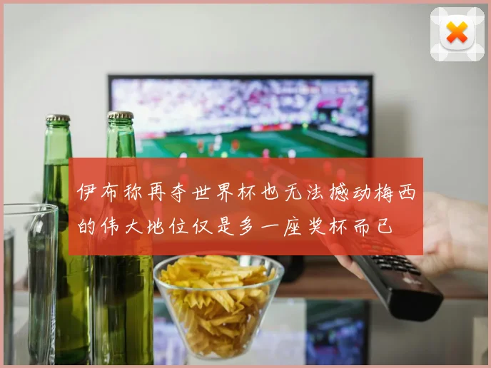 伊布称再夺世界杯也无法撼动梅西的伟大地位仅是多一座奖杯而已