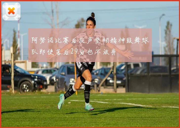 阿努诺比赛后发声坚韧精神鼓舞球队即使落后29分也不放弃