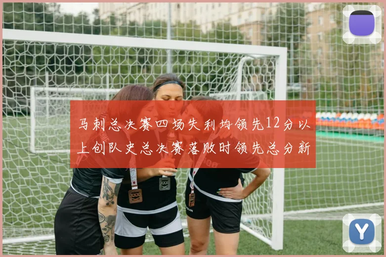 马刺总决赛四场失利均领先12分以上创队史总决赛落败时领先总分新纪录