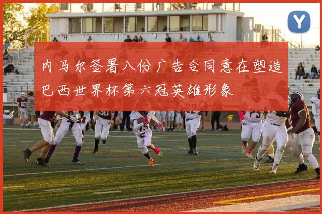 内马尔签署八份广告合同意在塑造巴西世界杯第六冠英雄形象