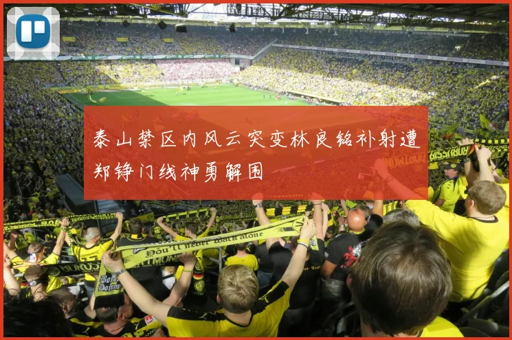 泰山禁区内风云突变林良铭补射遭郑铮门线神勇解围