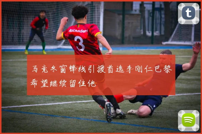 马竞冬窗锋线引援首选李刚仁巴黎希望继续留住他