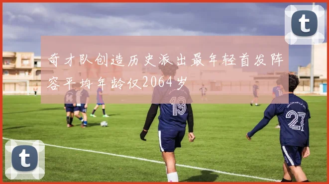 奇才队创造历史派出最年轻首发阵容平均年龄仅2064岁