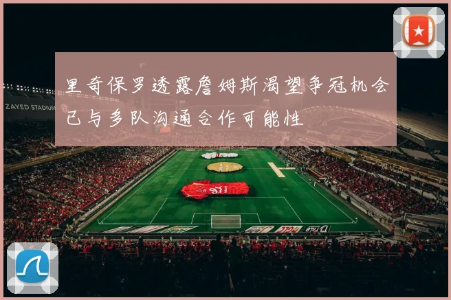 里奇保罗透露詹姆斯渴望争冠机会已与多队沟通合作可能性