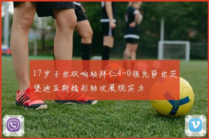 17岁卡尔双响助拜仁4-0领先萨尔茨堡迪亚斯精彩助攻展现实力