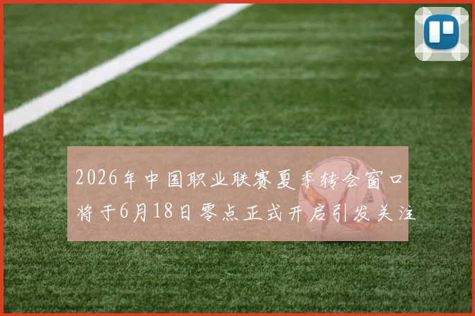 2026年中国职业联赛夏季转会窗口将于6月18日零点正式开启引发关注