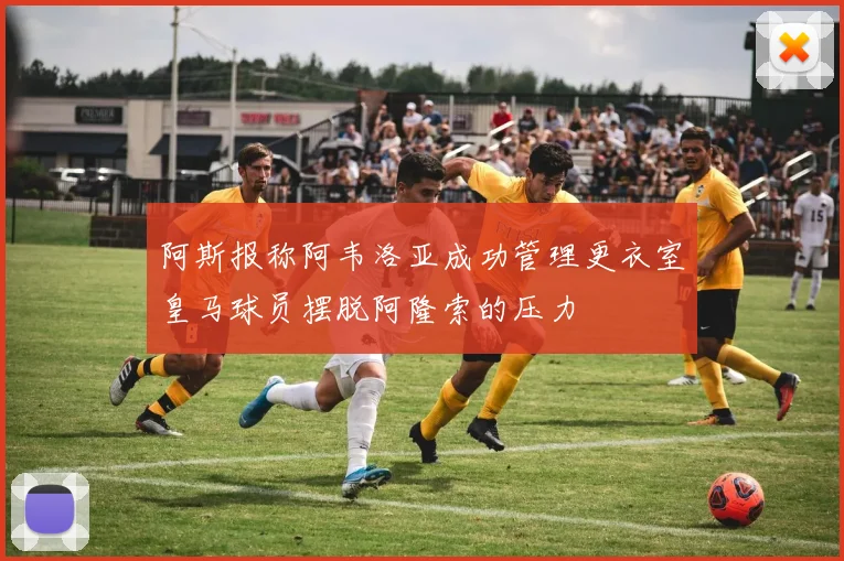 阿斯报称阿韦洛亚成功管理更衣室皇马球员摆脱阿隆索的压力